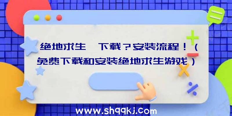 绝地求生咋下载？安装流程！（免费下载和安装绝地求生游戏）